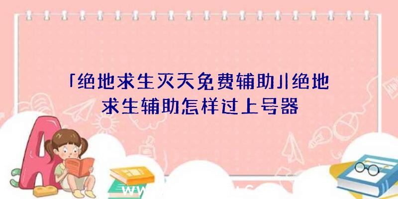 「绝地求生灭天免费辅助」|绝地求生辅助怎样过上号器